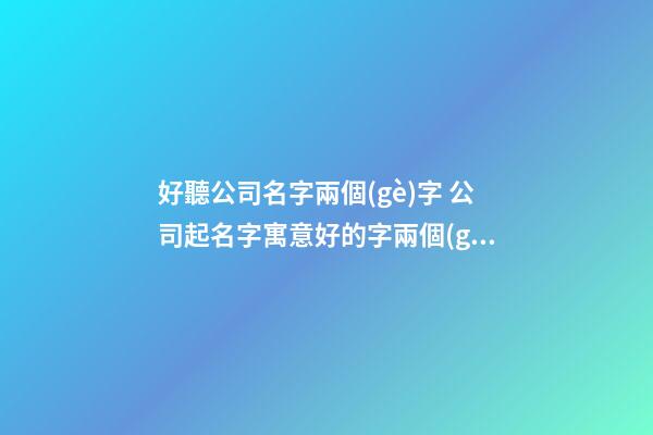 好聽公司名字兩個(gè)字 公司起名字寓意好的字兩個(gè)字,起名之家